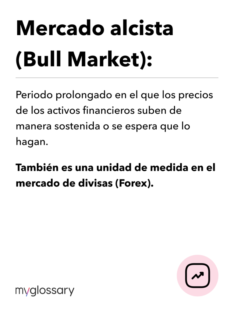 Mercado alcista (Bull Market). Periodo prolongado en el que los precios de los activos financieros suben de manera sostenida o se espera que lo hagan. Se representa con un toro, que ataca de abajo hacia arriba con sus cuernos.