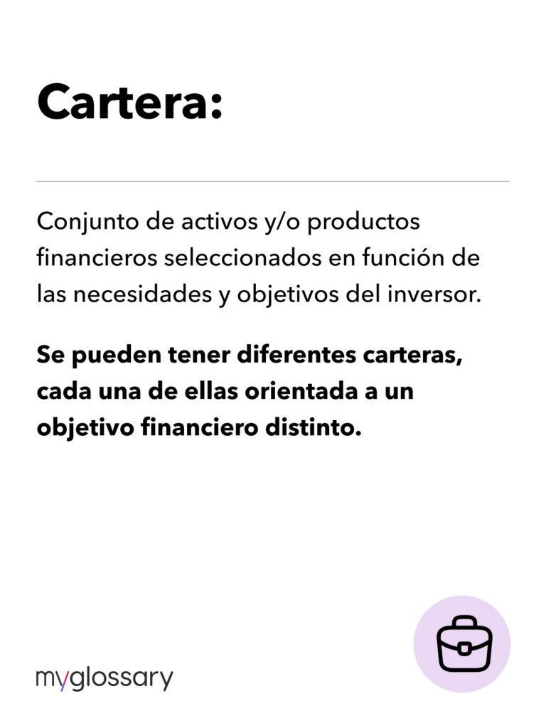 Conjunto de activos y/o productos financieros seleccionados en función de las necesidades y objetivos del inversor. Se pueden tener diferentes carteras, cada una de ellas orientada a un objetivo financiero distinto.