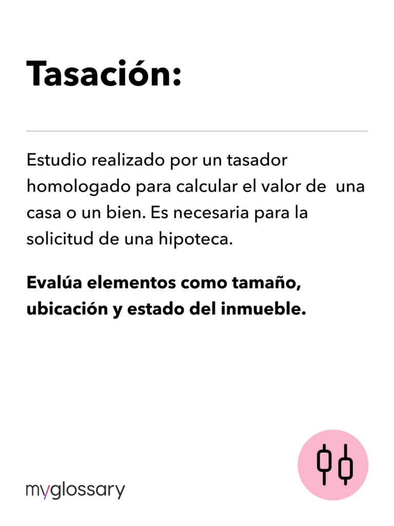 Estudio realizado por un tasador homologado para calcular el valor de una casa o un bien. Es necesaria para la solicitud de una hipoteca. Evalúa elementos como tamaño, ubicación y estado del inmueble.